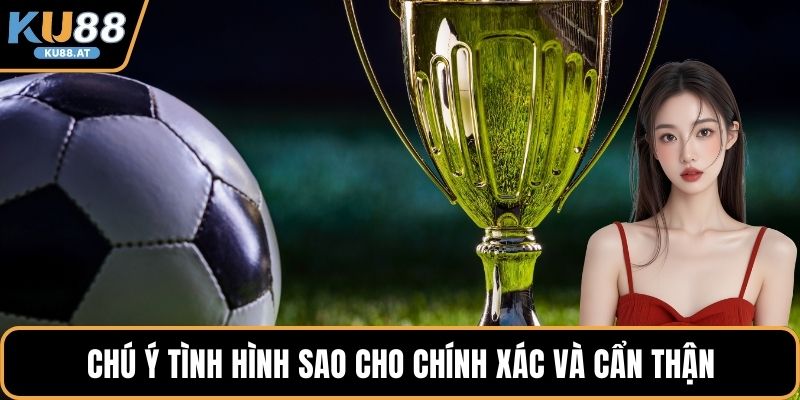 Chú ý tình hình sao cho chính xác và cẩn thận 