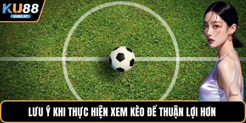 Lưu ý khi thực hiện xem kèo để thuận lợi hơn