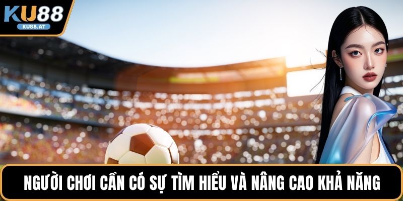 Người chơi cần có sự tìm hiểu và nâng cao khả năng