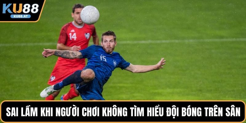 Sai lầm khi người chơi không tìm hiểu đội bóng trên sân