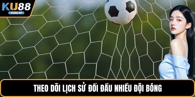 Theo dõi lịch sử đối đầu nhiều đội bóng