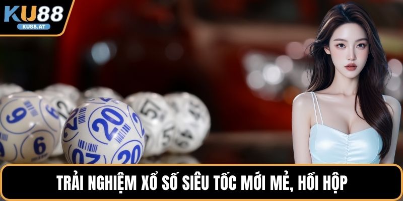 Trải nghiệm xổ số siêu tốc mới mẻ, hồi hộp